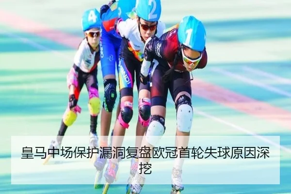 皇马中场保护漏洞复盘欧冠首轮失球原因深挖