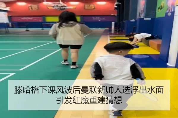 滕哈格下课风波后曼联新帅人选浮出水面引发红魔重建猜想